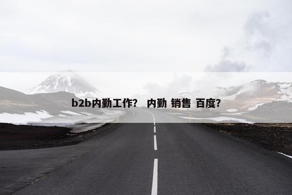 b2b内勤工作？ 内勤 销售 百度？