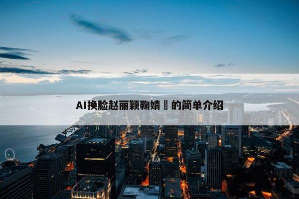 AI换脸赵丽颖鞠婧祎的简单介绍