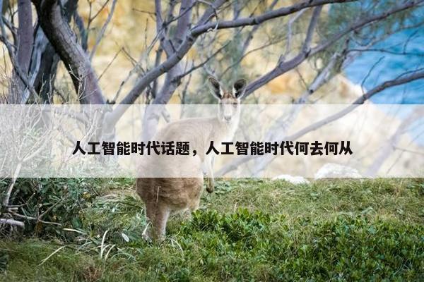 人工智能时代话题，人工智能时代何去何从