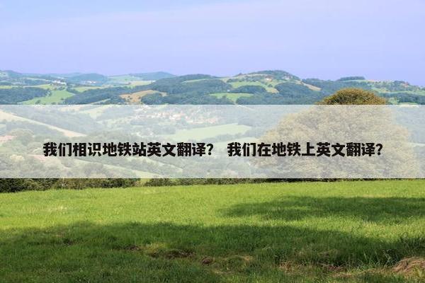 我们相识地铁站英文翻译？ 我们在地铁上英文翻译？