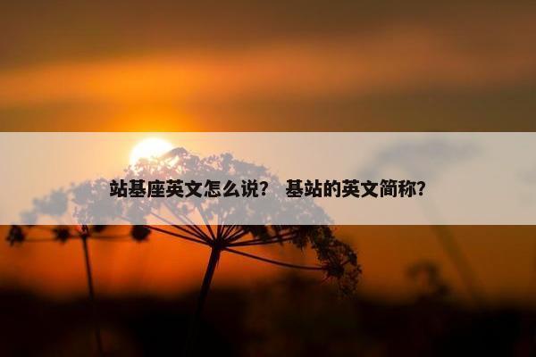 站基座英文怎么说？ 基站的英文简称？