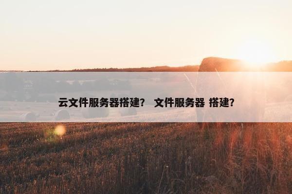 云文件服务器搭建？ 文件服务器 搭建？