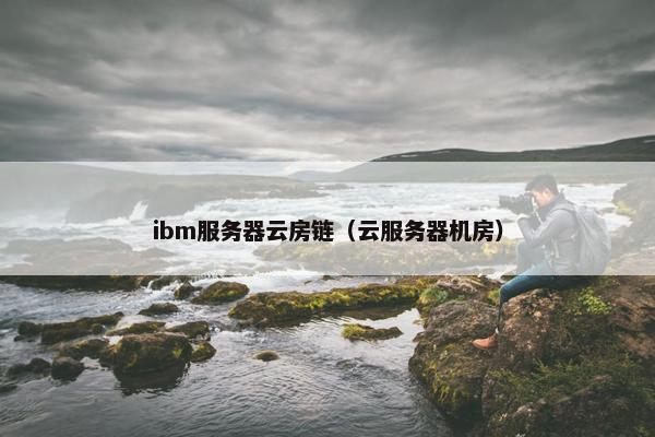 ibm服务器云房链（云服务器机房）