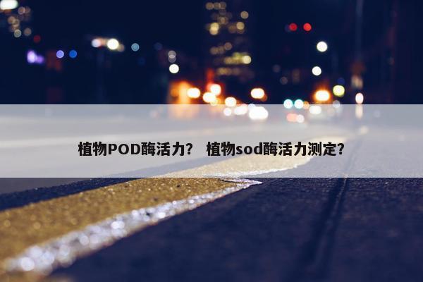 植物POD酶活力？ 植物sod酶活力测定？