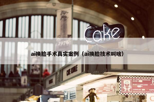 ai换脸手术真实案例（ai换脸技术叫啥）