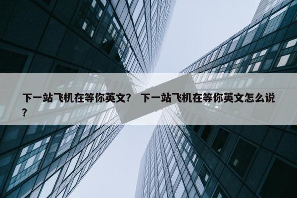 下一站飞机在等你英文？ 下一站飞机在等你英文怎么说？