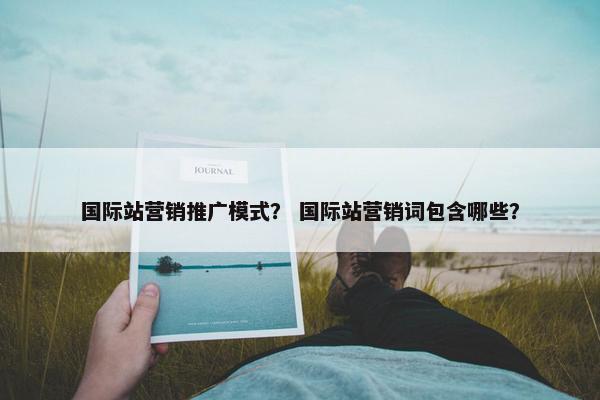 国际站营销推广模式？ 国际站营销词包含哪些？