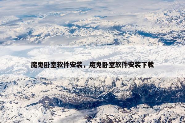 魔鬼卧室软件安装，魔鬼卧室软件安装下载