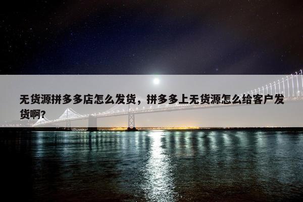 无货源拼多多店怎么发货，拼多多上无货源怎么给客户发货啊?