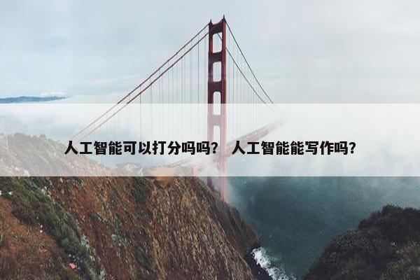 人工智能可以打分吗吗？ 人工智能能写作吗？