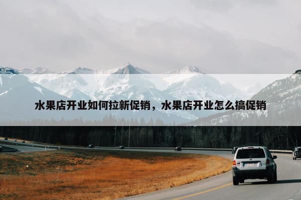 水果店开业如何拉新促销，水果店开业怎么搞促销