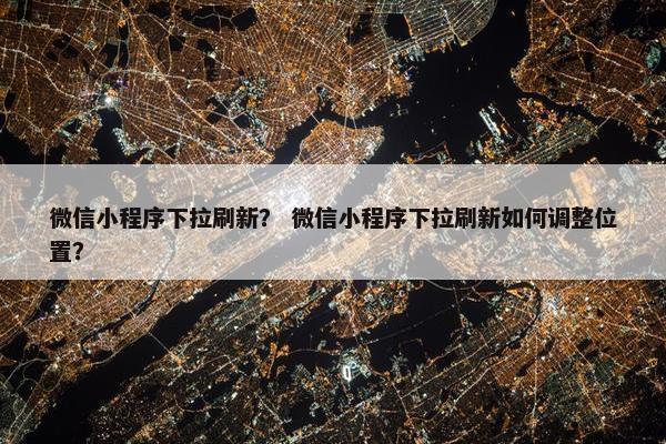 微信小程序下拉刷新？ 微信小程序下拉刷新如何调整位置？