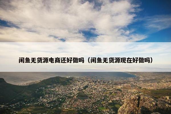 闲鱼无货源电商还好做吗（闲鱼无货源现在好做吗）