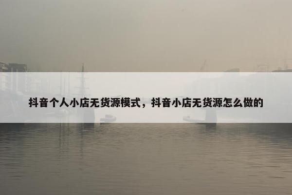 抖音个人小店无货源模式，抖音小店无货源怎么做的