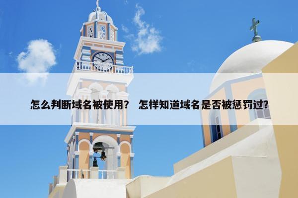 怎么判断域名被使用？ 怎样知道域名是否被惩罚过？