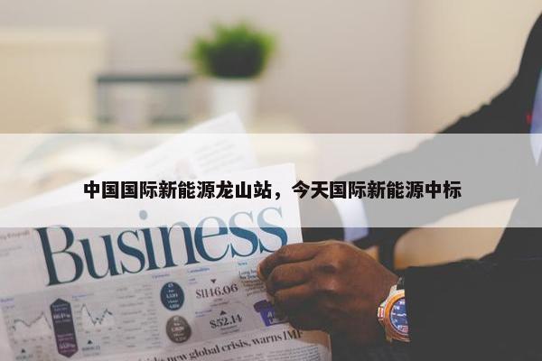 中国国际新能源龙山站，今天国际新能源中标