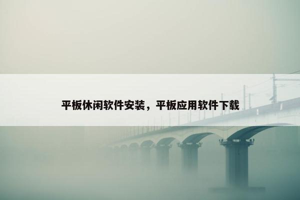 平板休闲软件安装，平板应用软件下载
