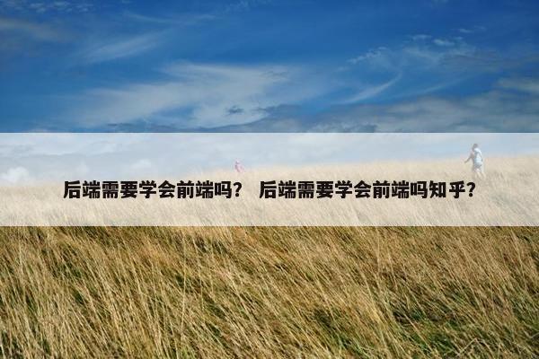 后端需要学会前端吗？ 后端需要学会前端吗知乎？