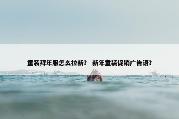 童装拜年服怎么拉新？ 新年童装促销广告语？