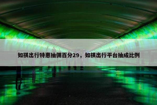 如祺出行特惠抽佣百分29，如祺出行平台抽成比例