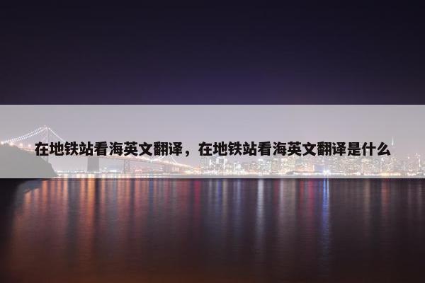 在地铁站看海英文翻译，在地铁站看海英文翻译是什么