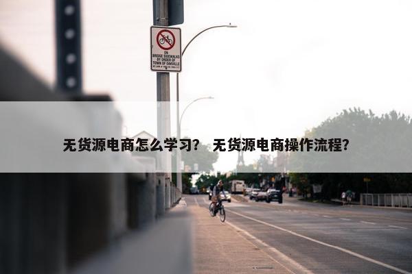 无货源电商怎么学习？ 无货源电商操作流程？