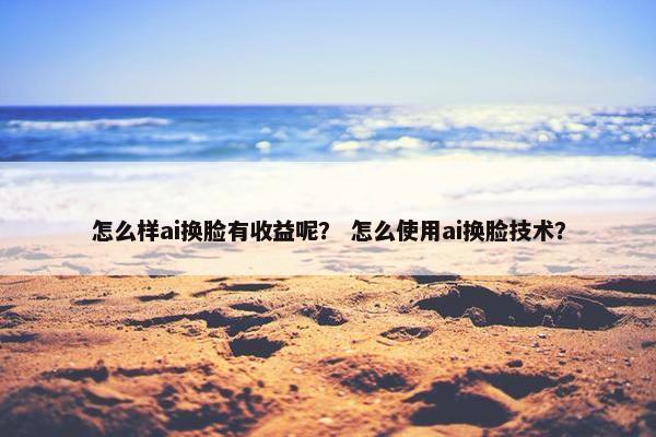 怎么样ai换脸有收益呢？ 怎么使用ai换脸技术？