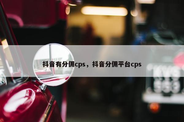 抖音有分佣cps，抖音分佣平台cps