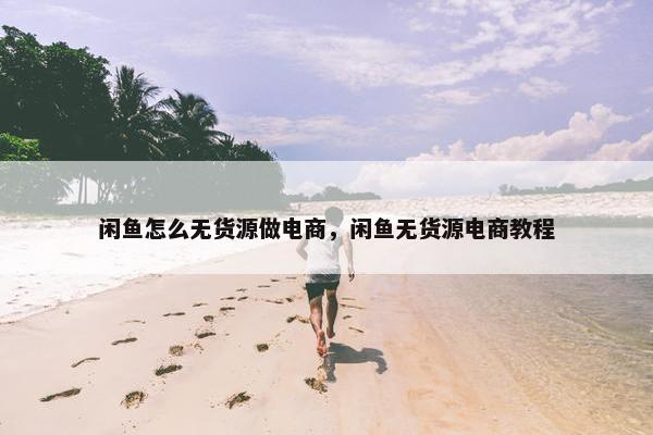 闲鱼怎么无货源做电商，闲鱼无货源电商教程