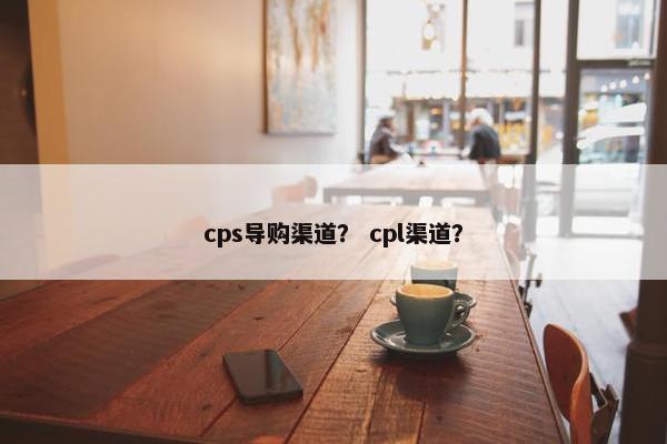 cps导购渠道？ cpl渠道？