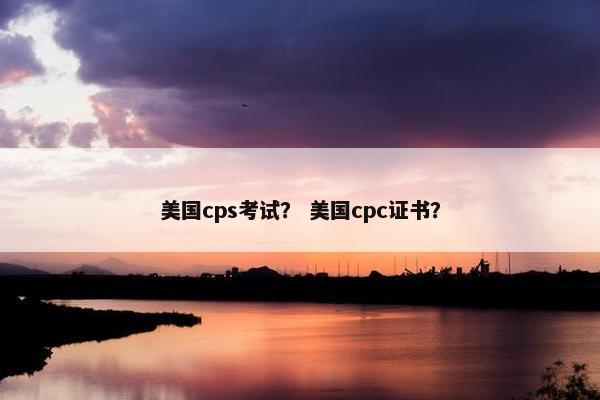 美国cps考试？ 美国cpc证书？