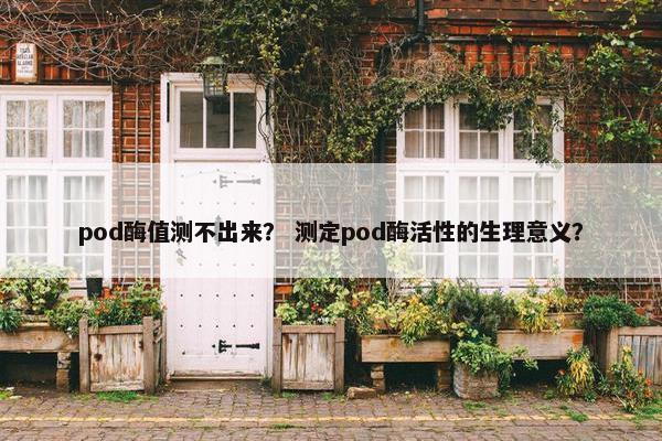 pod酶值测不出来？ 测定pod酶活性的生理意义？