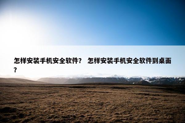 怎样安装手机安全软件？ 怎样安装手机安全软件到桌面？