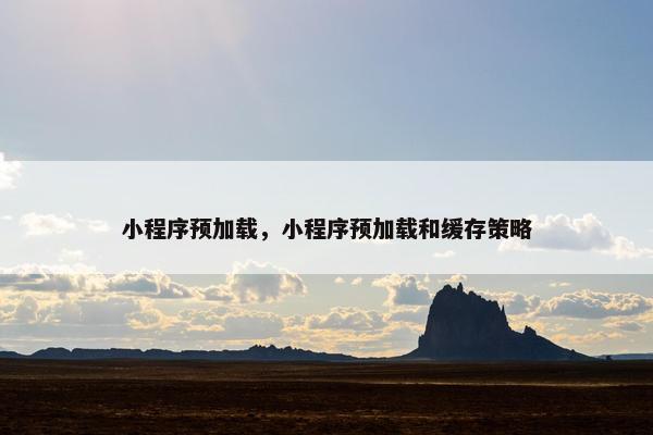 小程序预加载，小程序预加载和缓存策略