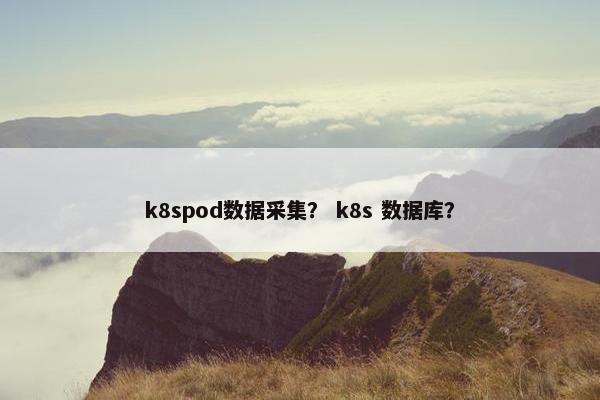 k8spod数据采集？ k8s 数据库？