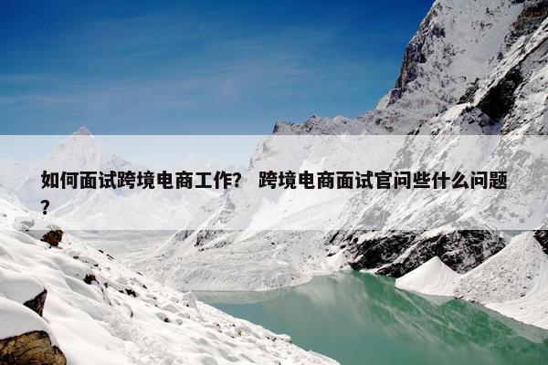 如何面试跨境电商工作？ 跨境电商面试官问些什么问题？