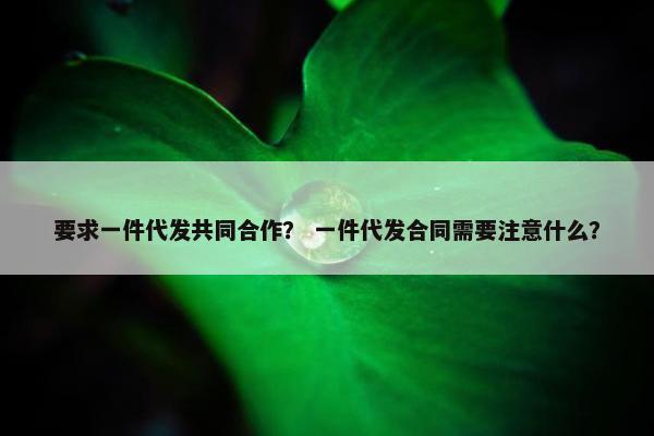 要求一件代发共同合作？ 一件代发合同需要注意什么？