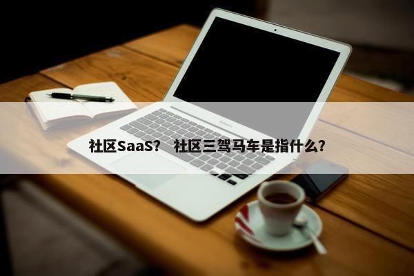 社区SaaS？ 社区三驾马车是指什么？