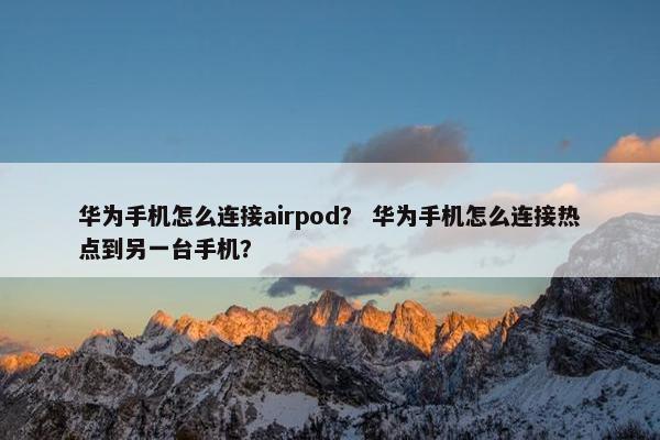 华为手机怎么连接airpod？ 华为手机怎么连接热点到另一台手机？