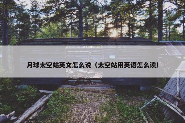 月球太空站英文怎么说（太空站用英语怎么读）