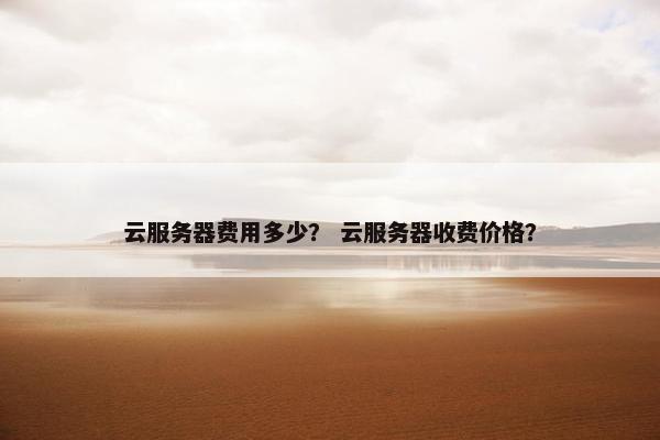 云服务器费用多少？ 云服务器收费价格？