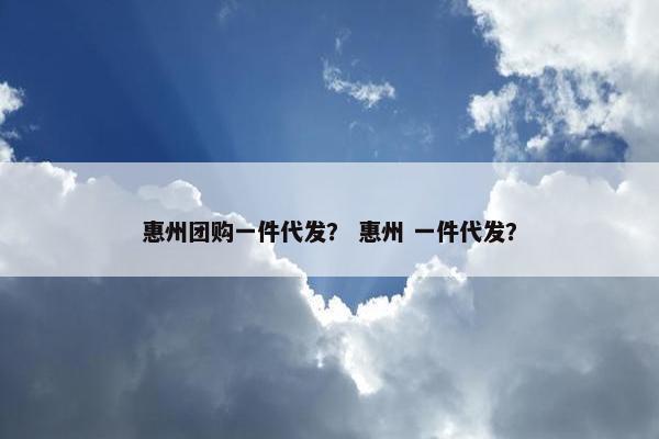 惠州团购一件代发？ 惠州 一件代发？