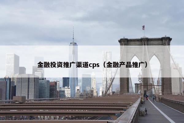金融投资推广渠道cps（金融产品推广）