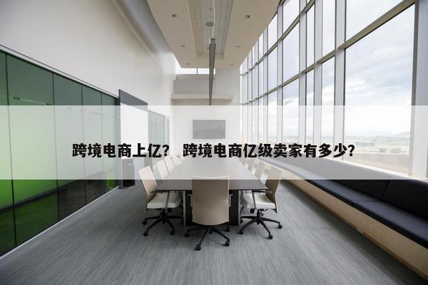 跨境电商上亿？ 跨境电商亿级卖家有多少？