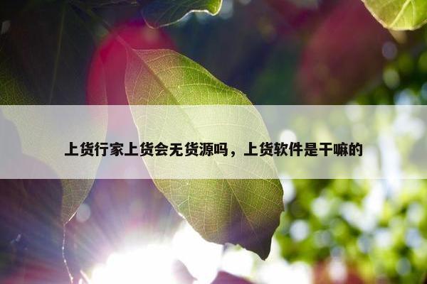 上货行家上货会无货源吗，上货软件是干嘛的