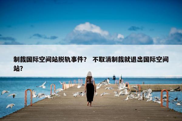 制裁国际空间站脱轨事件？ 不取消制裁就退出国际空间站？