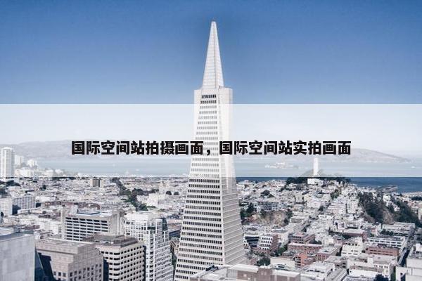 国际空间站拍摄画面，国际空间站实拍画面
