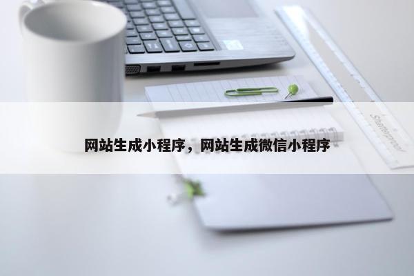 网站生成小程序，网站生成微信小程序