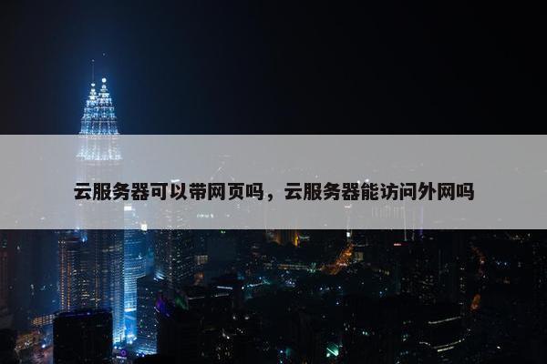 云服务器可以带网页吗，云服务器能访问外网吗