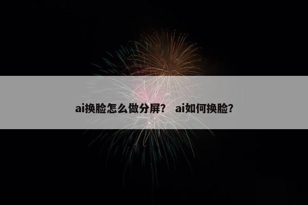ai换脸怎么做分屏？ ai如何换脸？